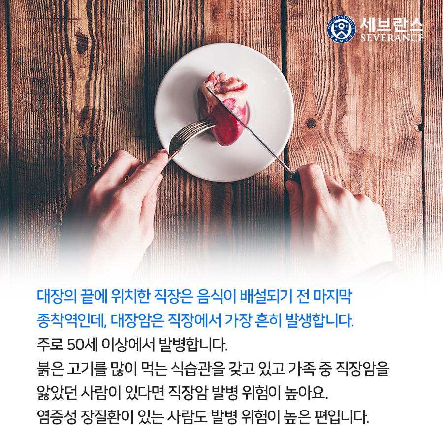 대장의 끝에 위치한 직장은 음식이 배설되기 전 마지막 종착역인데, 대장암은 직장에서 가장 흔히 발생합니다. 주로 50세 이상에서 발병합니다.  붉은 고기를 많이 먹는 식습관을 갖고 있고 가족 중 직장암을 앓았던 사람이 있다면 직장암 발병 위험이 높아요. 염증성 장질환이 있는 사람도 발병 위험이 높은 편입니다. 